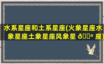 水系星座和土系星座(火象星座水象星座土象星座风象星 🌺 座)